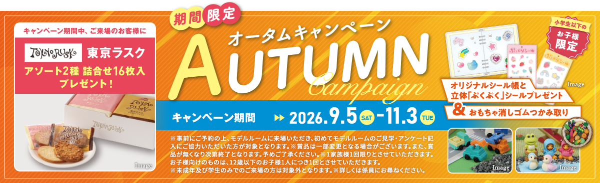 期間限定【オータムキャンペーン】キャンペーン期間：2026.9.5（SAT）～11.3（TUE）｜キャンペーン期間中、ご来場のお客様に東京ラスクアソート2種 詰合わせ16枚入プレゼント！／＜小学生以下のお子様限定＞ オリジナルシール帳と立体「ぷくぷく」シールプレゼント＆おもちゃ消しゴムつかみ取り