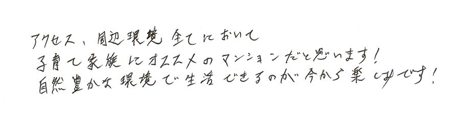 アクセス、周辺環境全てにおいて子育て家族にオススメのマンションだと思います！自然豊かな環境で生活できるのが今から楽しみです！