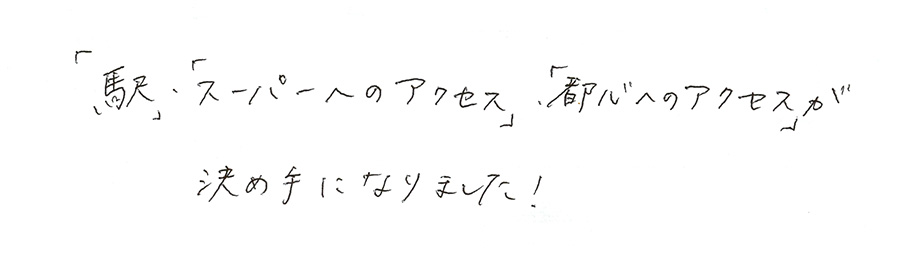 「駅」・「スーパーへのアクセス」・「都心へのアクセス」が決め手になりました！